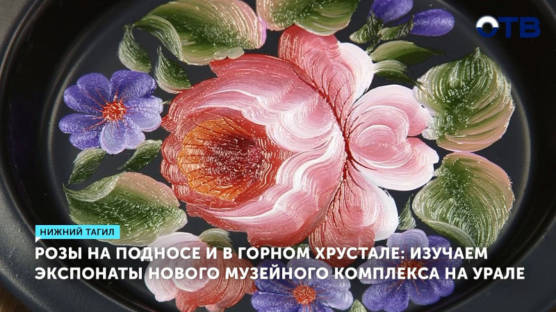 Розы на подносе и в горном хрустале: изучаем экспонаты нового музейного комплекса в Нижнем Тагиле