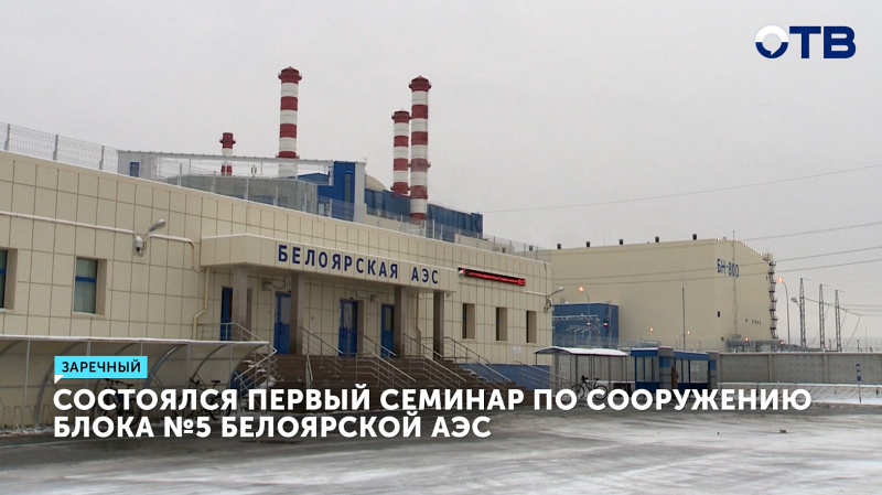 Состоялся первый семинар по сооружению блока №5 Белоярской АЭС